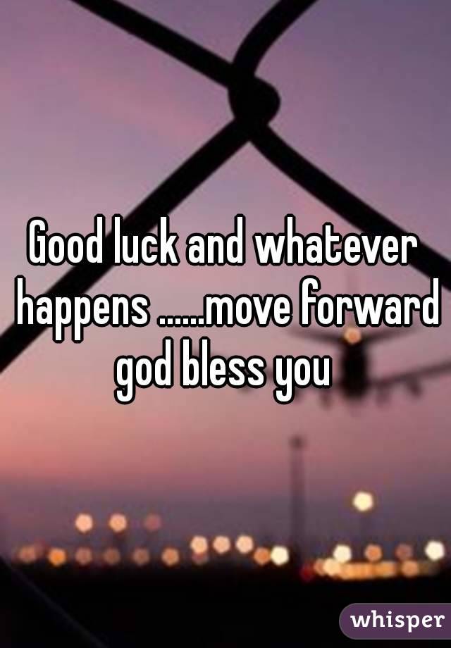 Good luck and whatever happens ......move forward god bless you 