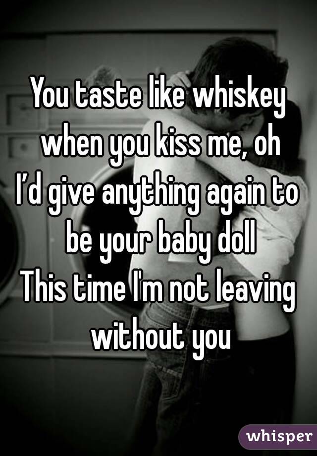 You taste like whiskey when you kiss me, oh
I’d give anything again to be your baby doll
This time I'm not leaving without you
