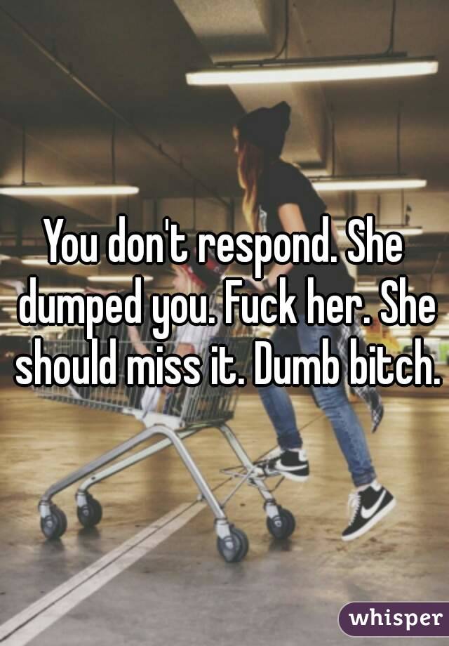 You don't respond. She dumped you. Fuck her. She should miss it. Dumb bitch.