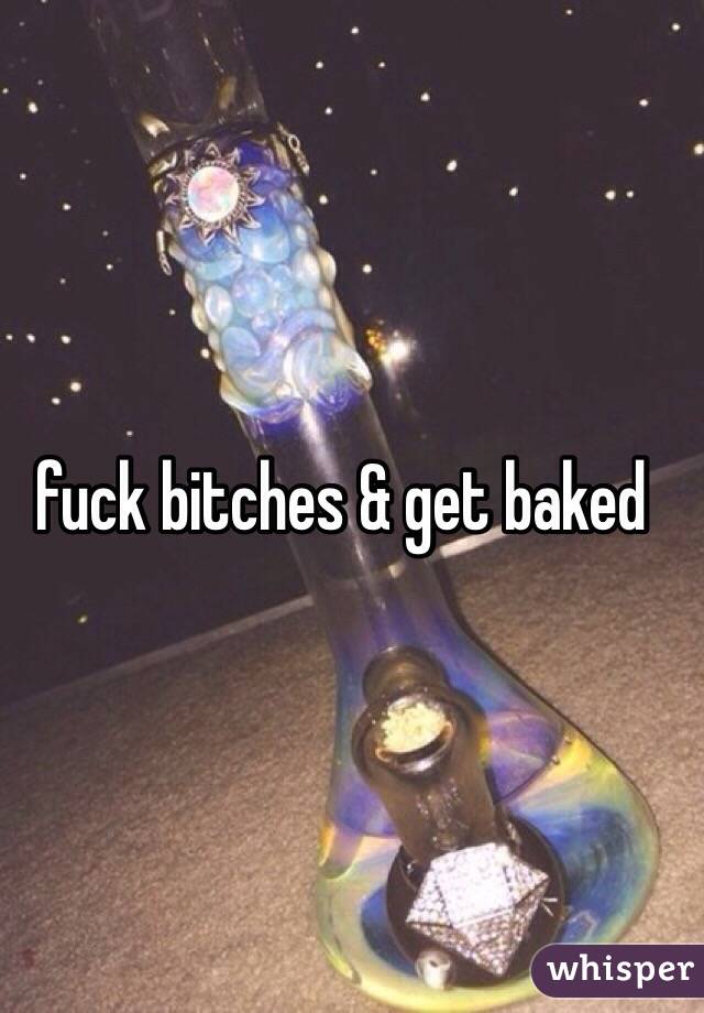 fuck bitches & get baked 