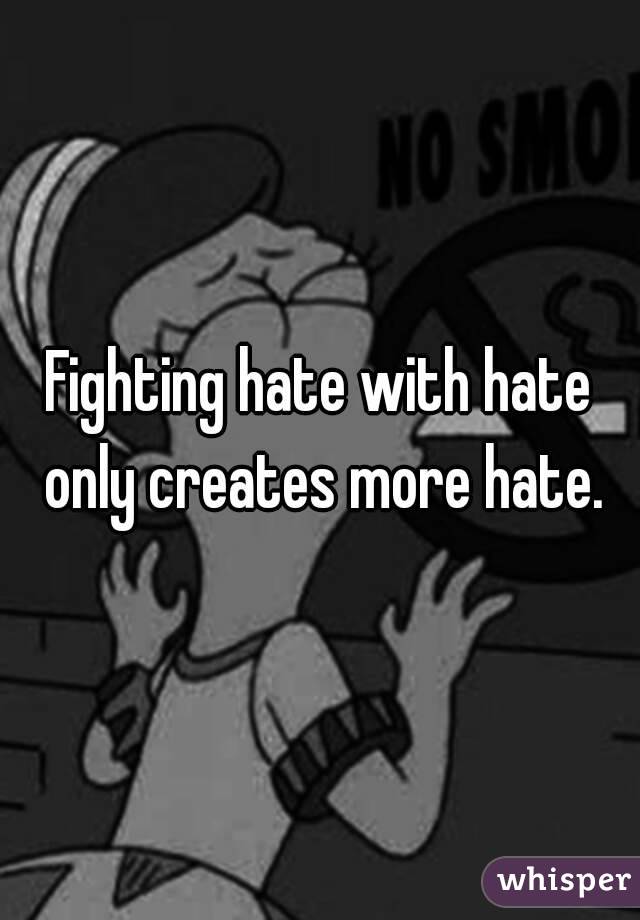 Fighting hate with hate only creates more hate.