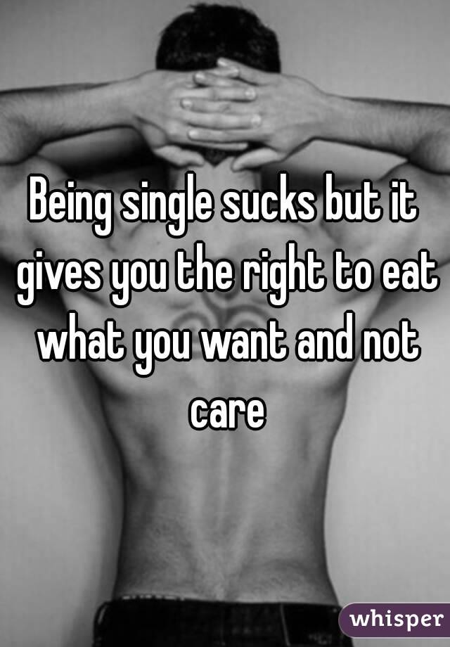 Being single sucks but it gives you the right to eat what you want and not care