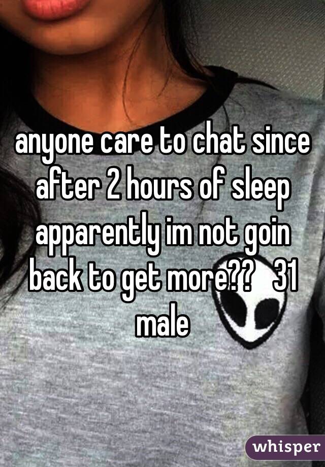 anyone care to chat since after 2 hours of sleep apparently im not goin back to get more??   31 male