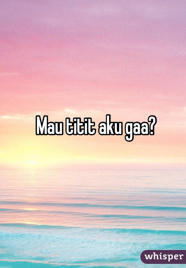 Mau titit aku gaa?