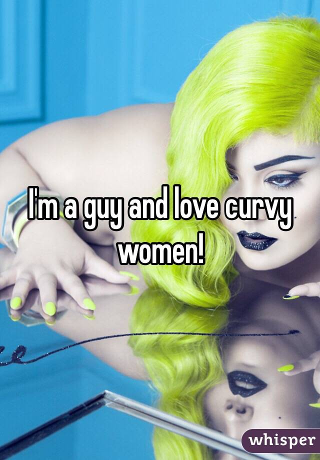 I'm a guy and love curvy women! 