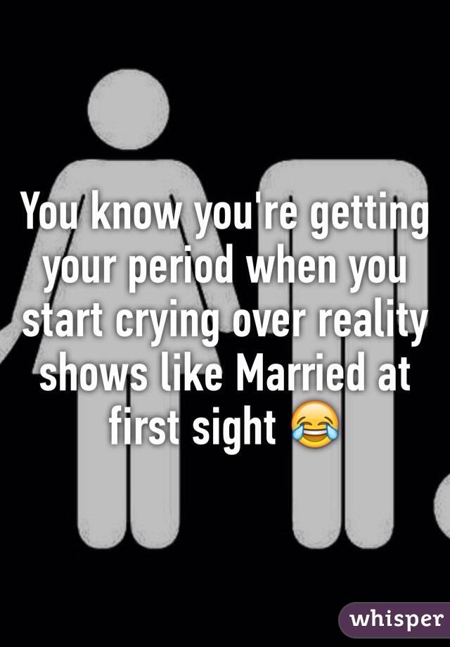 You know you're getting your period when you start crying over reality shows like Married at first sight 😂