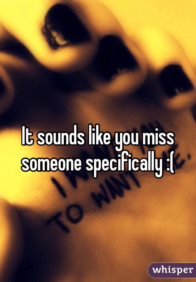 It sounds like you miss someone specifically :(