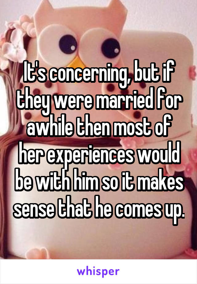 It's concerning, but if they were married for awhile then most of her experiences would be with him so it makes sense that he comes up.
