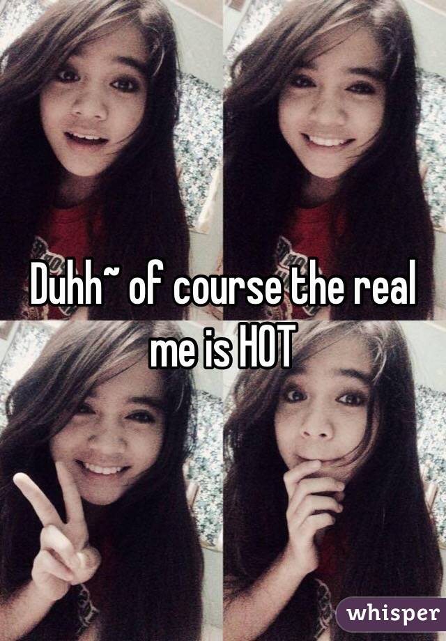 Duhh~ of course the real me is HOT