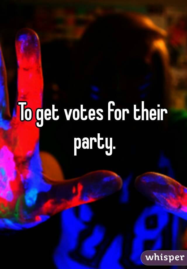 To get votes for their party.