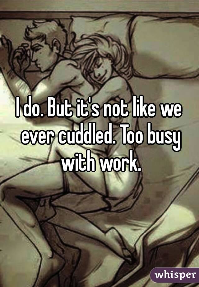 I do. But it's not like we ever cuddled. Too busy with work.