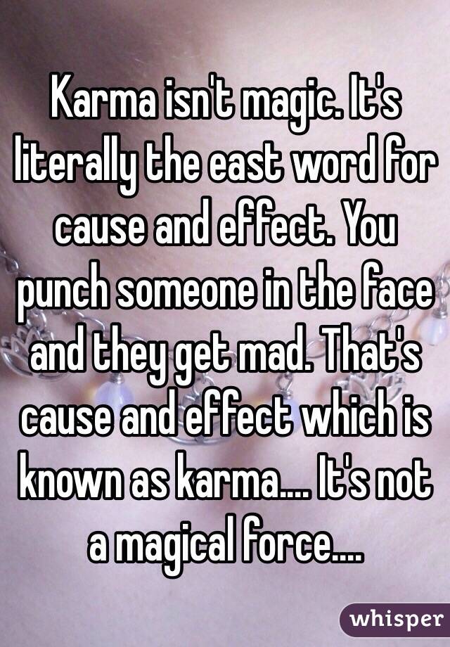 Karma isn't magic. It's literally the east word for cause and effect. You punch someone in the face and they get mad. That's cause and effect which is known as karma.... It's not a magical force....