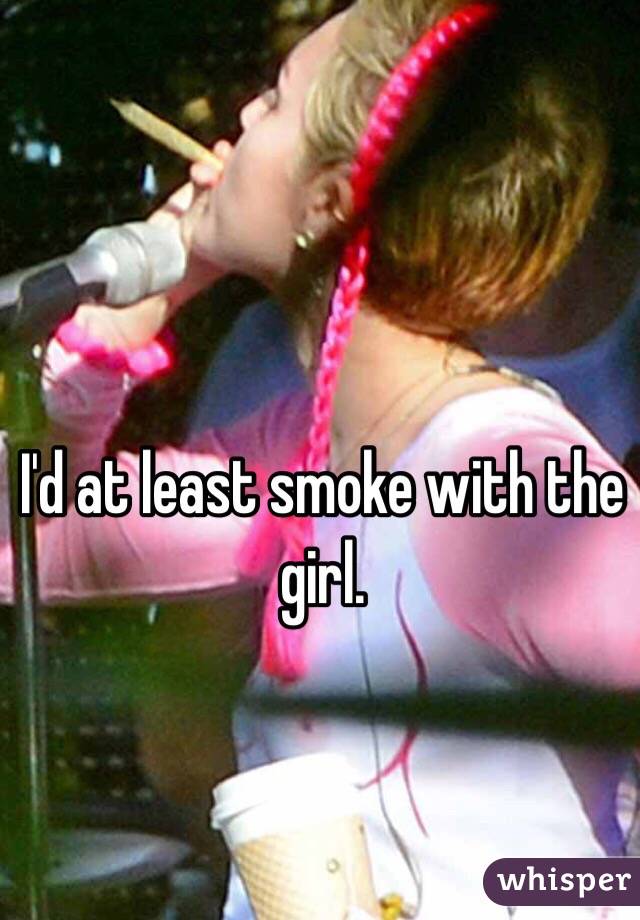 I'd at least smoke with the girl. 