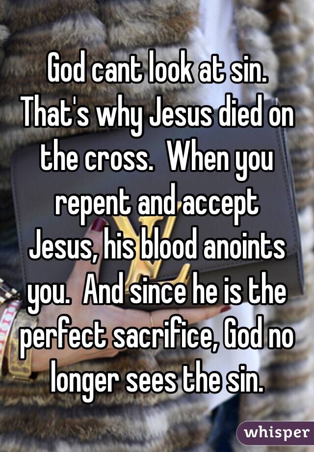 God cant look at sin.  That's why Jesus died on the cross.  When you repent and accept
Jesus, his blood anoints you.  And since he is the perfect sacrifice, God no longer sees the sin.