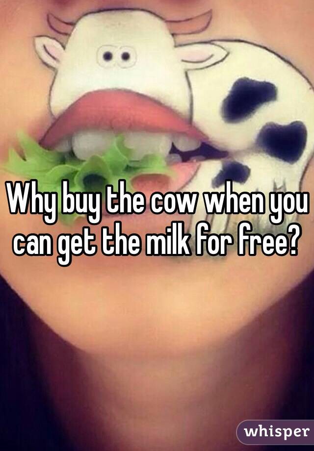 Why buy the cow when you can get the milk for free?