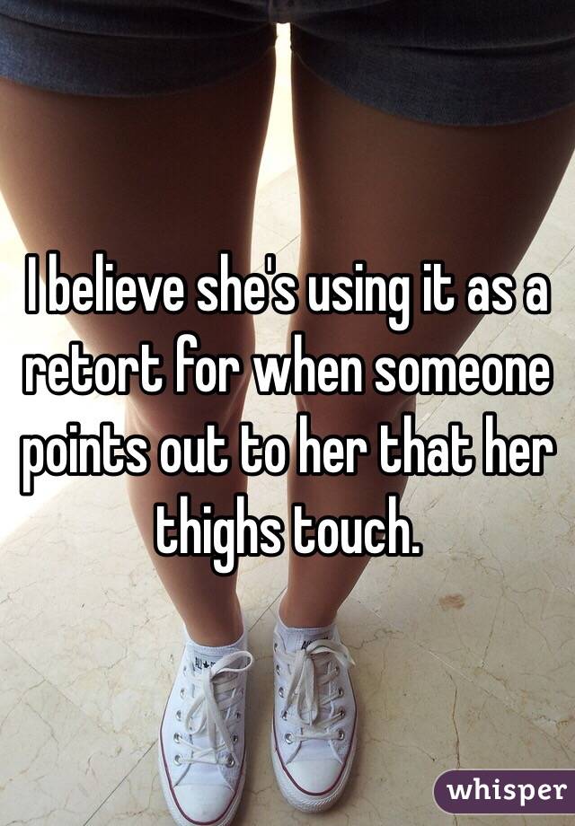 I believe she's using it as a retort for when someone points out to her that her thighs touch.