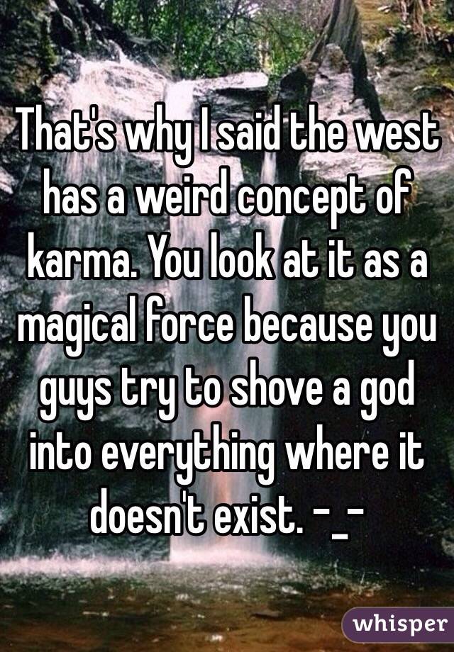 That's why I said the west has a weird concept of karma. You look at it as a magical force because you guys try to shove a god into everything where it doesn't exist. -_-