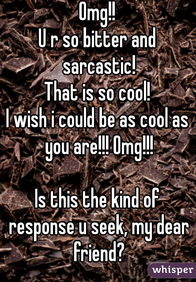 Omg!!
U r so bitter and sarcastic!
That is so cool!
I wish i could be as cool as you are!!! Omg!!!

Is this the kind of response u seek, my dear friend?