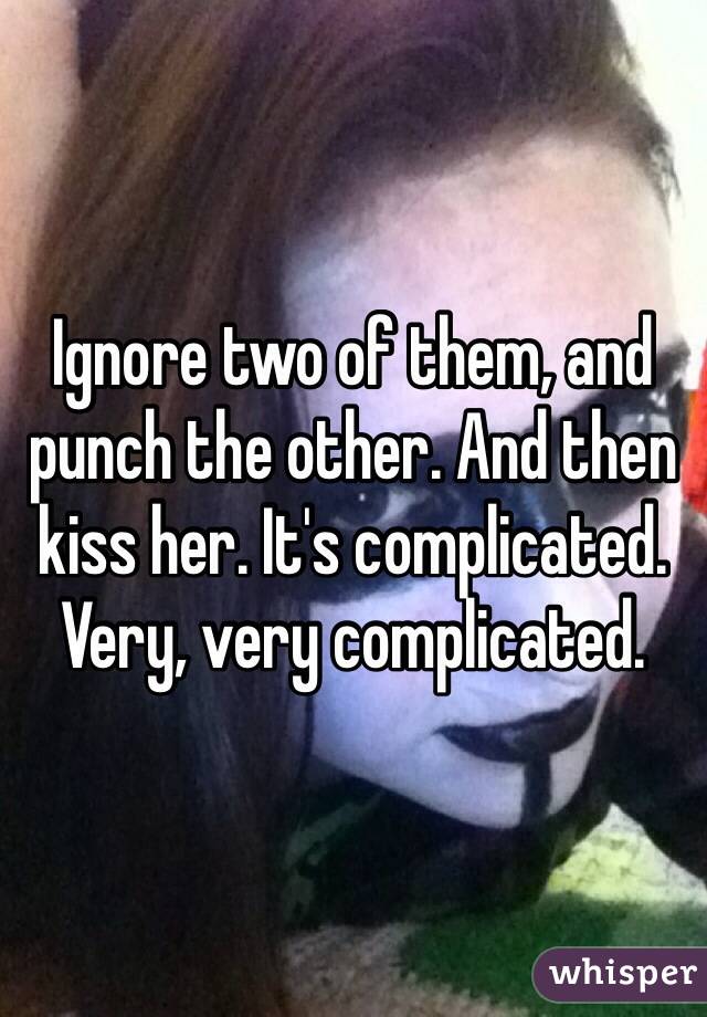 Ignore two of them, and punch the other. And then kiss her. It's complicated. Very, very complicated. 