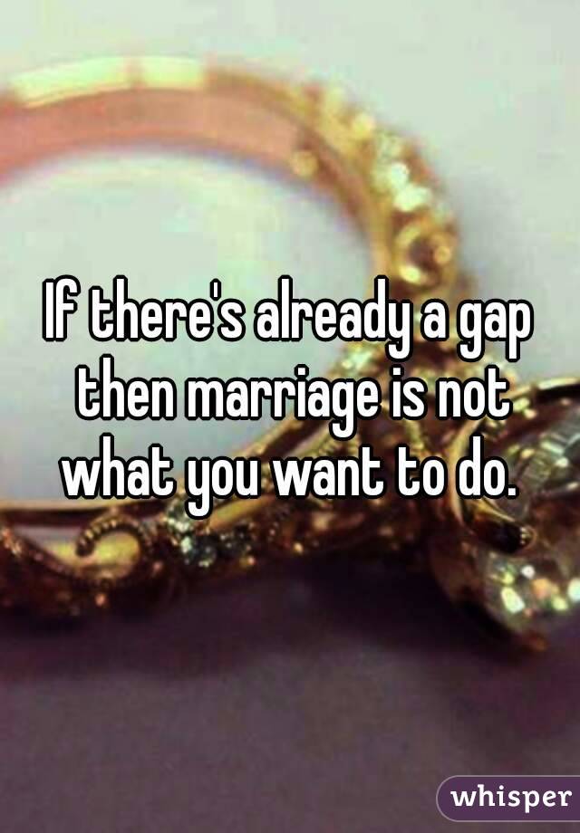 If there's already a gap then marriage is not what you want to do. 