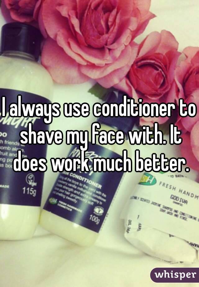 I always use conditioner to shave my face with. It does work much better.