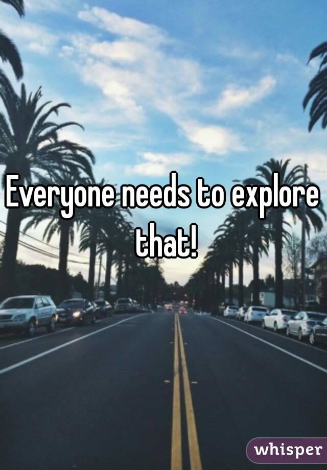 Everyone needs to explore that!