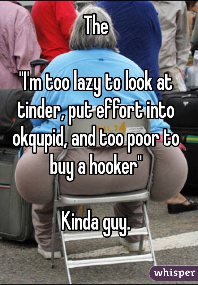 The

 "I'm too lazy to look at tinder, put effort into okqupid, and too poor to buy a hooker" 

Kinda guy. 