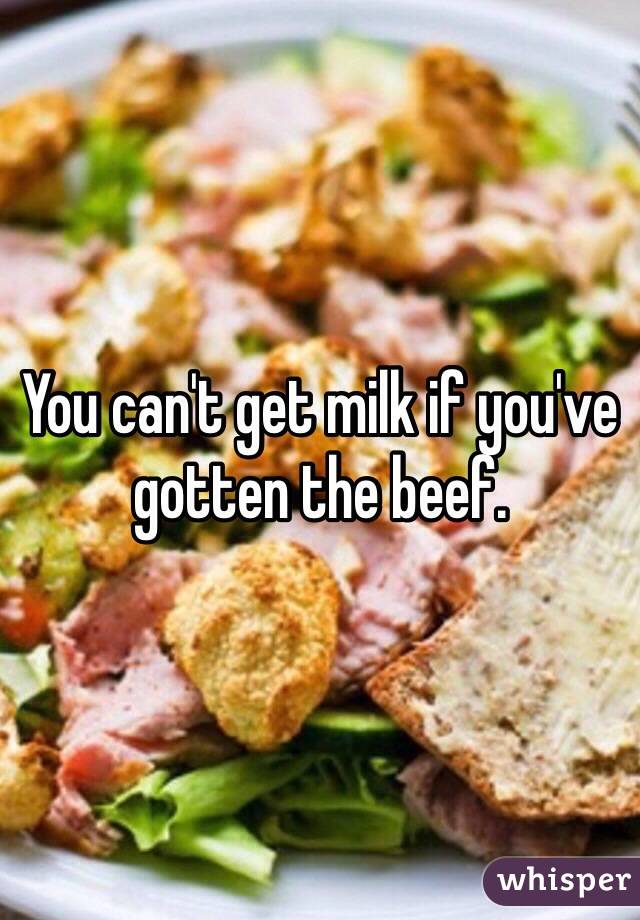 You can't get milk if you've gotten the beef. 