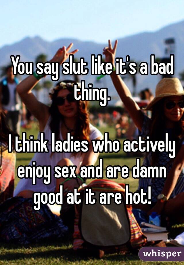 You say slut like it's a bad thing.

I think ladies who actively enjoy sex and are damn good at it are hot!