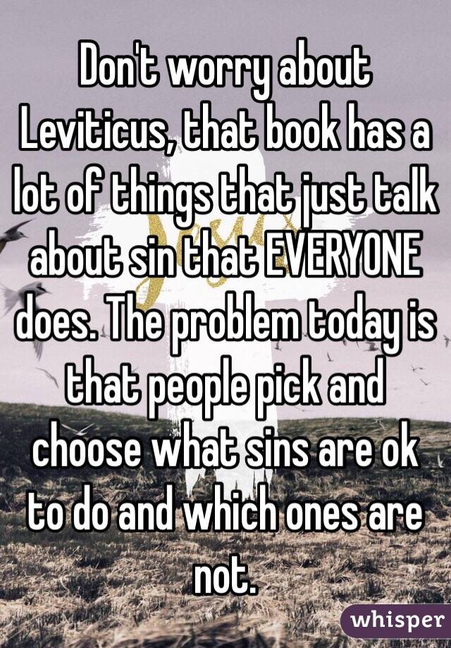 Don't worry about Leviticus, that book has a lot of things that just talk about sin that EVERYONE does. The problem today is that people pick and choose what sins are ok to do and which ones are not.