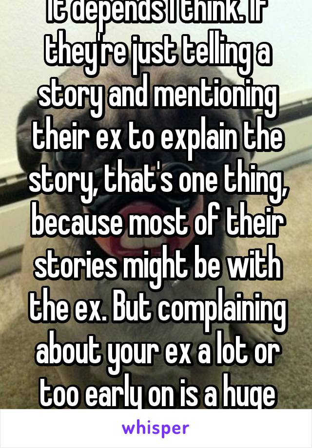 It depends I think. If they're just telling a story and mentioning their ex to explain the story, that's one thing, because most of their stories might be with the ex. But complaining about your ex a lot or too early on is a huge turn off.