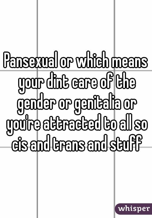 Pansexual or which means your dint care of the gender or genitalia or you're attracted to all so cis and trans and stuff