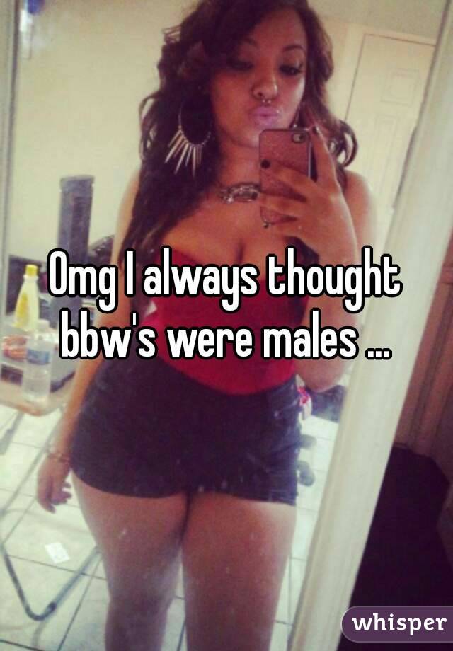 Omg I always thought bbw's were males ... 