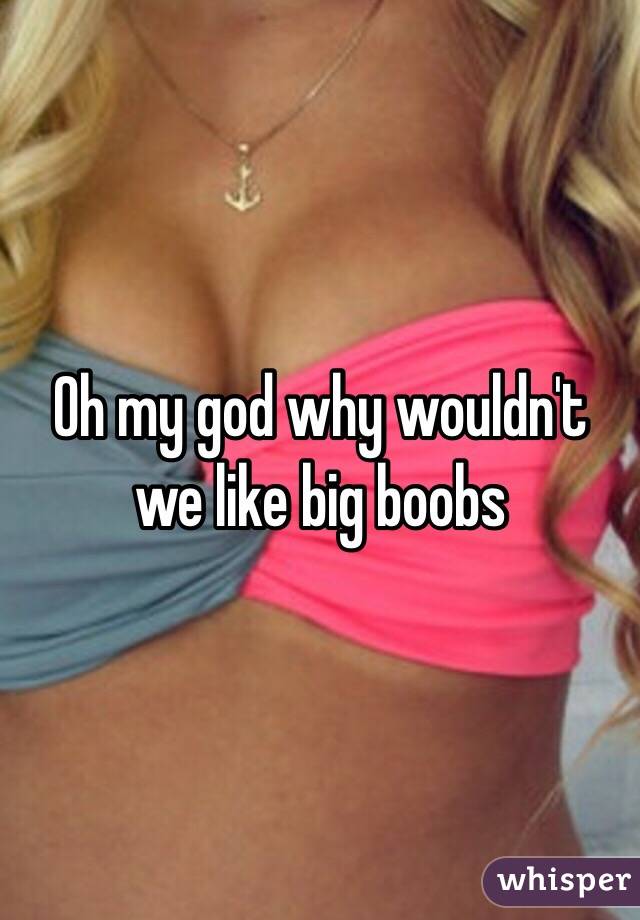 Oh my god why wouldn't we like big boobs