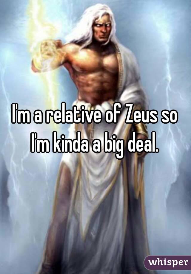 I'm a relative of Zeus so I'm kinda a big deal. 