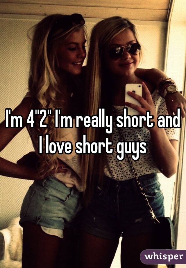 I'm 4"2" I'm really short and I love short guys 