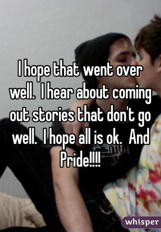 I hope that went over well.  I hear about coming out stories that don't go well.  I hope all is ok.  And Pride!!!!