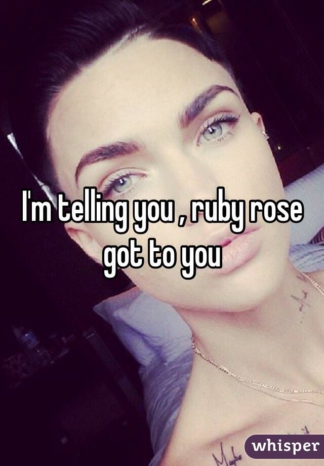 I'm telling you , ruby rose got to you