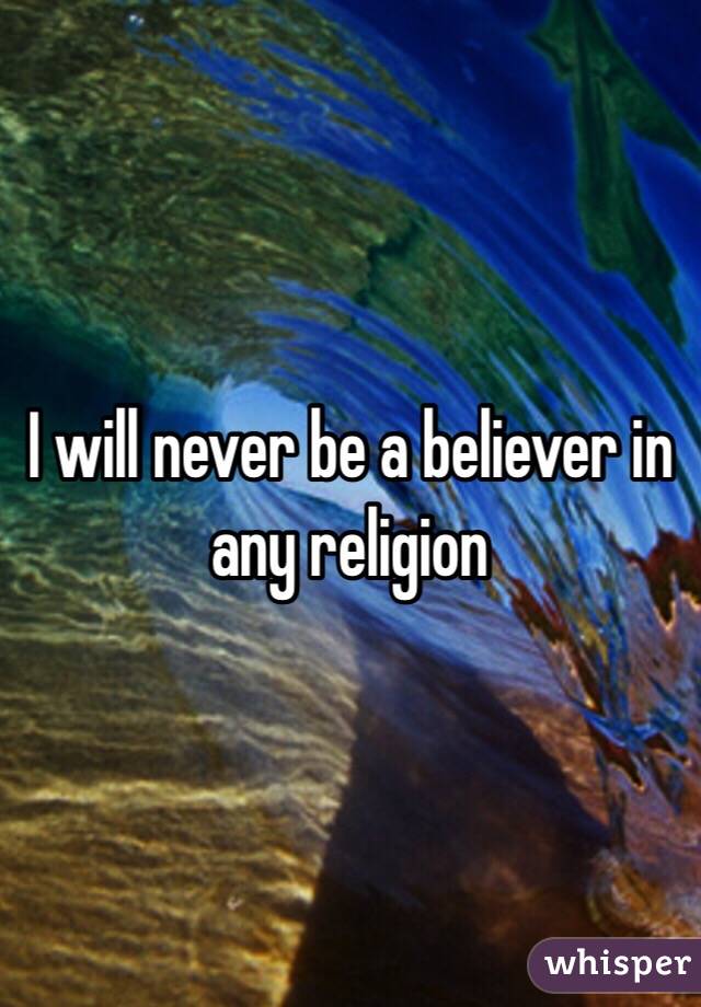 I will never be a believer in any religion