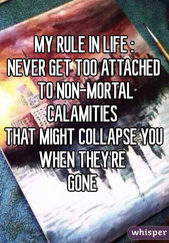 MY RULE IN LIFE :
NEVER GET TOO ATTACHED TO NON-MORTAL
CALAMITIES 
THAT MIGHT COLLAPSE YOU
WHEN THEY'RE 
GONE 