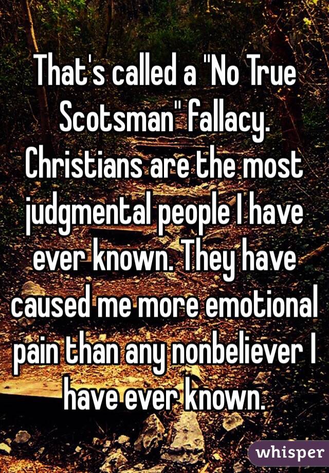 That's called a "No True Scotsman" fallacy. Christians are the most judgmental people I have ever known. They have caused me more emotional pain than any nonbeliever I have ever known.