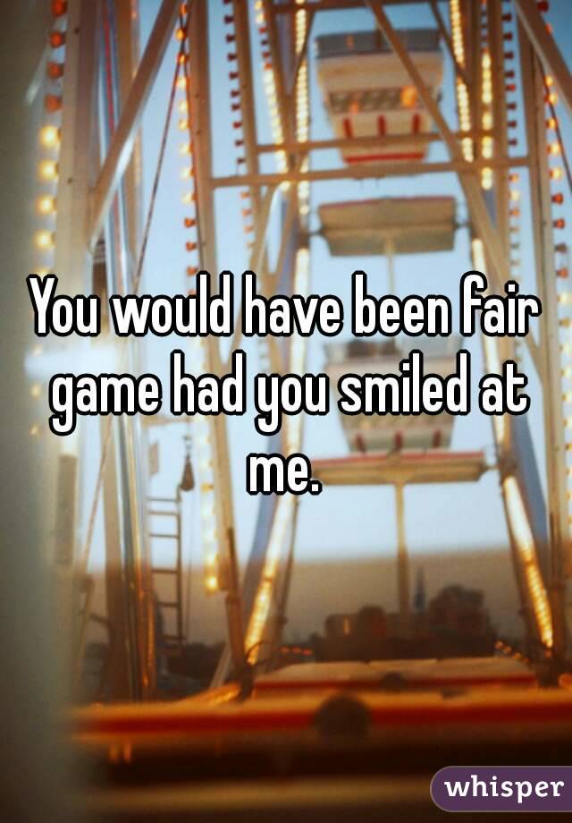 You would have been fair game had you smiled at me. 