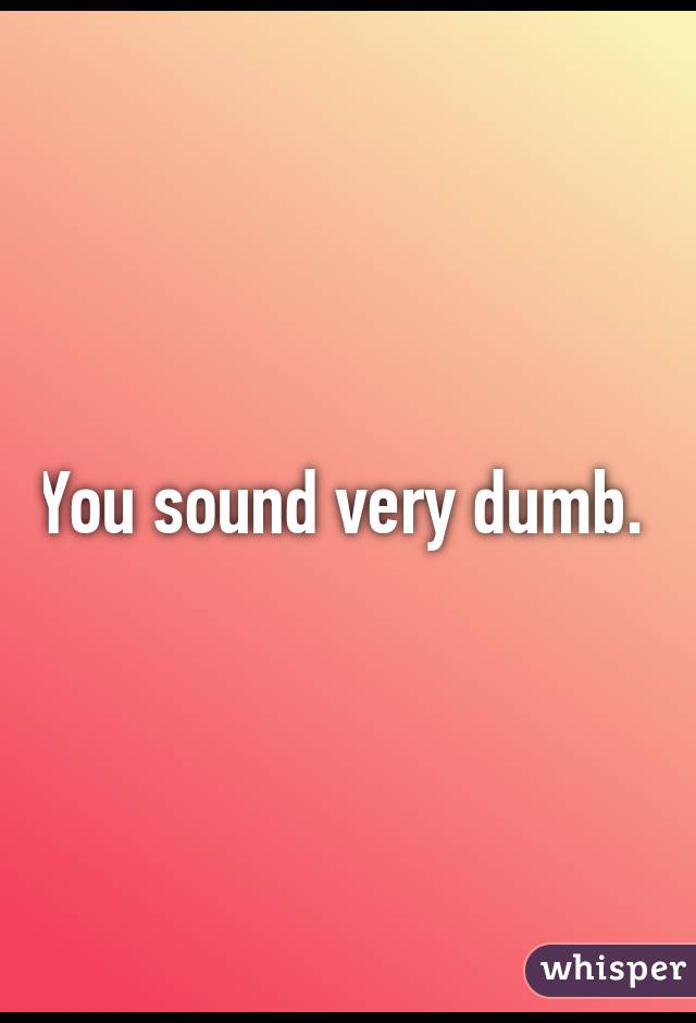 You sound very dumb. 