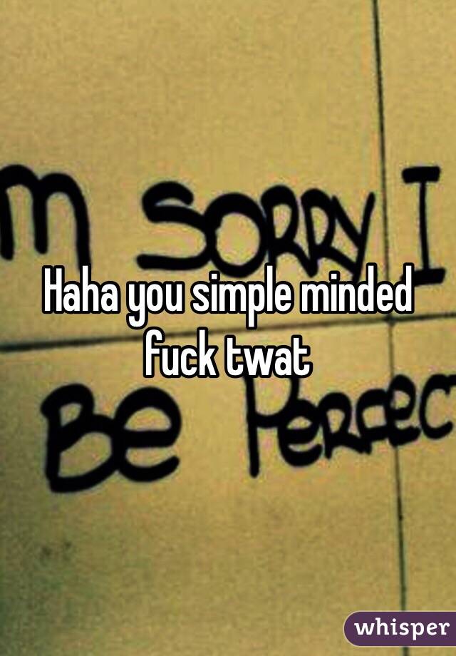 Haha you simple minded fuck twat