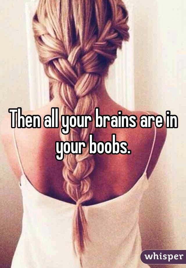 Then all your brains are in your boobs. 