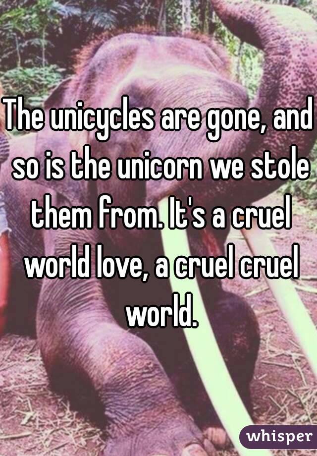 The unicycles are gone, and so is the unicorn we stole them from. It's a cruel world love, a cruel cruel world.