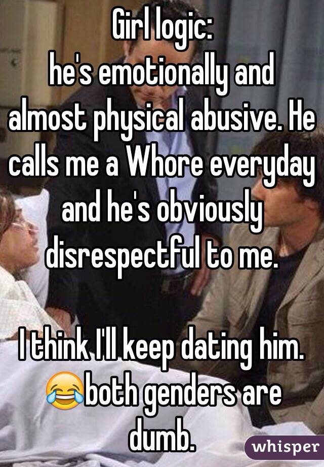 Girl logic:
he's emotionally and almost physical abusive. He calls me a Whore everyday and he's obviously disrespectful to me. 

I think I'll keep dating him. 
😂both genders are dumb. 