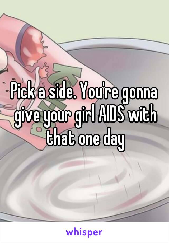 Pick a side. You're gonna give your girl AIDS with that one day