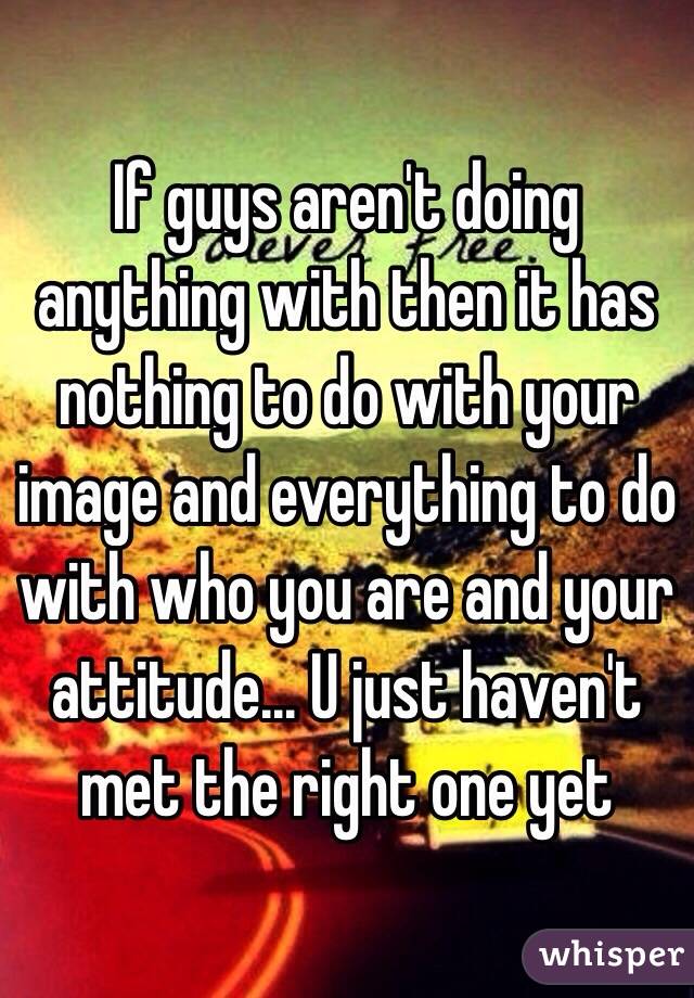 If guys aren't doing anything with then it has nothing to do with your image and everything to do with who you are and your attitude... U just haven't met the right one yet