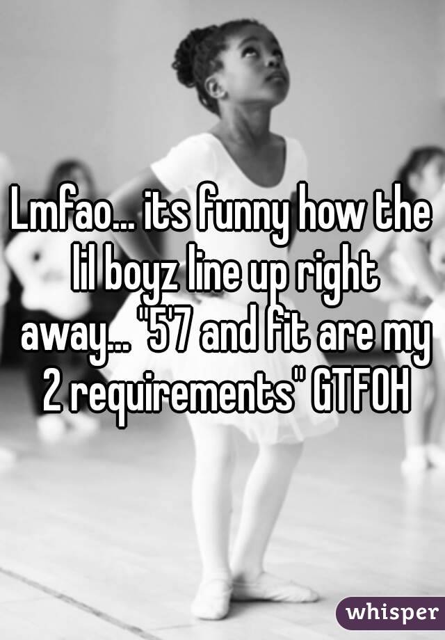 Lmfao... its funny how the lil boyz line up right away... "5'7 and fit are my 2 requirements" GTFOH